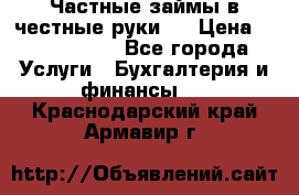 Частные займы в честные руки!  › Цена ­ 2 000 000 - Все города Услуги » Бухгалтерия и финансы   . Краснодарский край,Армавир г.